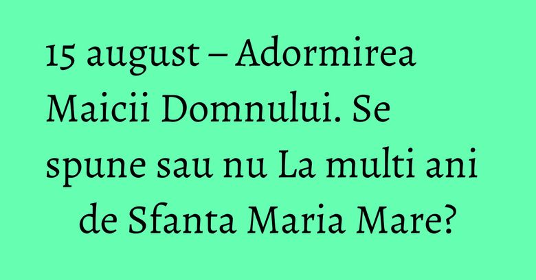15 august – Adormirea Maicii Domnului. Se spune sau nu La multi ani de Sfanta Maria Mare? 15 august – Adormirea Maicii Domnului. Se spune sau nu La multi ani de Sfanta Maria Mare?