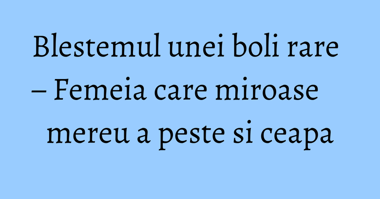 Blestemul unei boli rare – Femeia care miroase mereu a peste si ceapa Blestemul unei boli rare – Femeia care miroase mereu a peste si ceapa