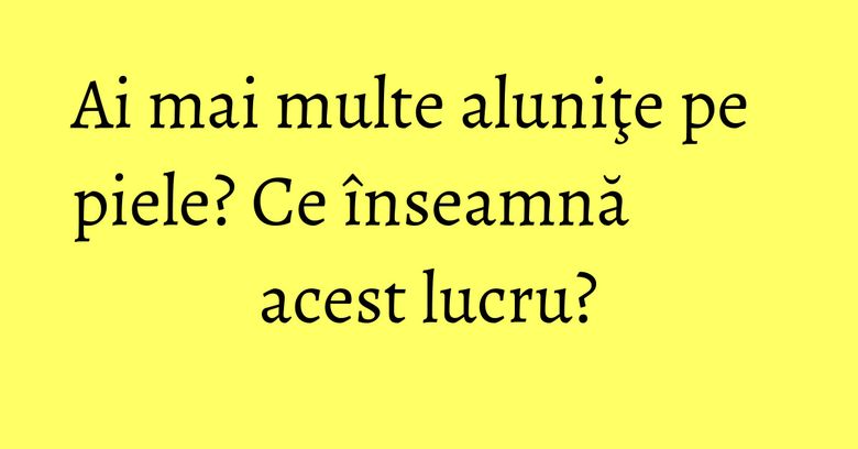 Ai mai multe aluniţe pe piele? Ce înseamnă acest lucru? Ai mai multe aluniţe pe piele? Ce înseamnă acest lucru?