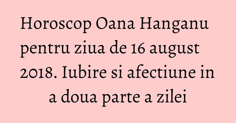 Horoscop Oana Hanganu pentru ziua de 16 august 2018. Iubire si afectiune in a doua parte a zilei Horoscop Oana Hanganu pentru ziua de 16 august 2018. Iubire si afectiune in a doua parte a zilei