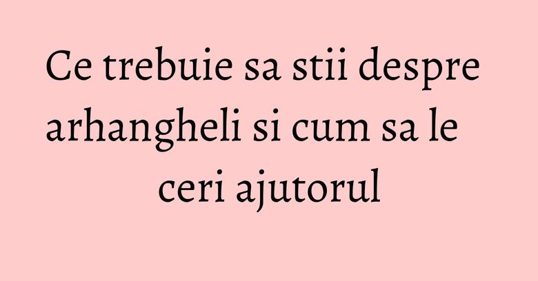 Ce trebuie sa stii despre arhangheli si cum sa le ceri ajutorul Ce trebuie sa stii despre arhangheli si cum sa le ceri ajutorul