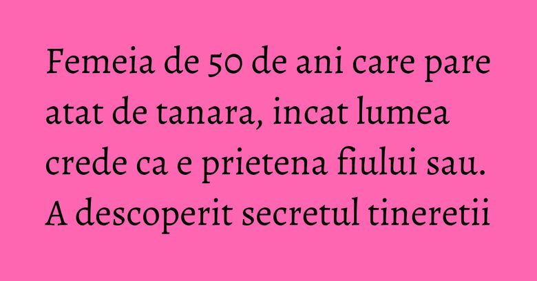 Femeia de 50 de ani care pare atat de tanara, incat lumea crede ca e prietena fiului sau. A descoperit secretul tineretii
