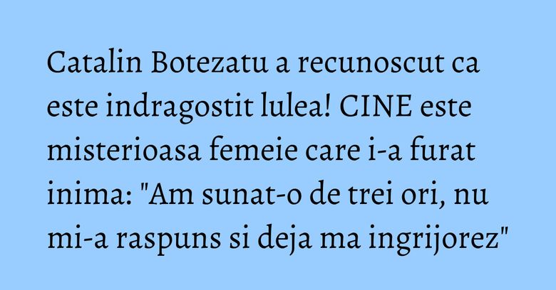 Catalin Botezatu a recunoscut ca este indragostit lulea! CINE este misterioasa femeie care i-a furat inima: "Am sunat-o de trei ori, nu mi-a raspuns si deja ma ingrijorez" Catalin Botezatu a recunoscut ca este indragostit lulea! CINE este misterioasa femeie care i-a furat inima: "Am sunat-o de trei ori, nu mi-a raspuns si deja ma ingrijorez"