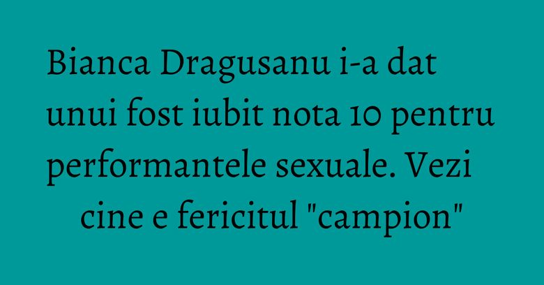 Bianca Dragusanu i-a dat unui fost iubit nota 10 pentru performantele sexuale. Vezi cine e fericitul "campion" Bianca Dragusanu i-a dat unui fost iubit nota 10 pentru performantele sexuale. Vezi cine e fericitul "campion"