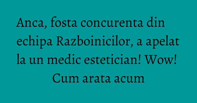 Anca, fosta concurenta din echipa Razboinicilor, a apelat la un medic estetician! Wow! Cum arata acum Anca, fosta concurenta din echipa Razboinicilor, a apelat la un medic estetician! Wow! Cum arata acum