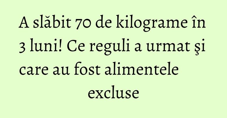 A slăbit 70 de kilograme în 3 luni! Ce reguli a urmat şi care au fost alimentele excluse