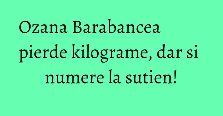 Ozana Barabancea pierde kilograme, dar si numere la sutien! Ozana Barabancea pierde kilograme, dar si numere la sutien!