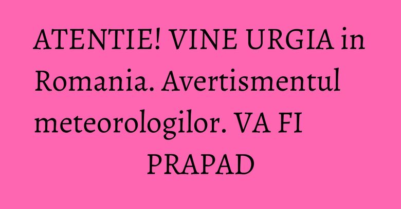 ATENTIE! VINE URGIA in Romania. Avertismentul meteorologilor. VA FI PRAPAD ATENTIE! VINE URGIA in Romania. Avertismentul meteorologilor. VA FI PRAPAD