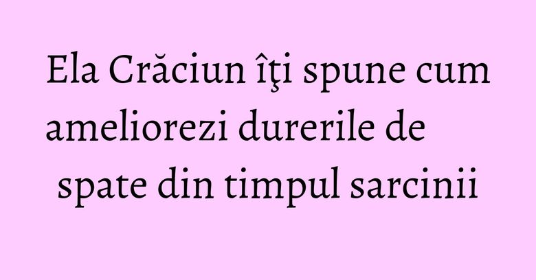 Ela Crăciun îţi spune cum ameliorezi durerile de spate din timpul sarcinii Ela Crăciun îţi spune cum ameliorezi durerile de spate din timpul sarcinii