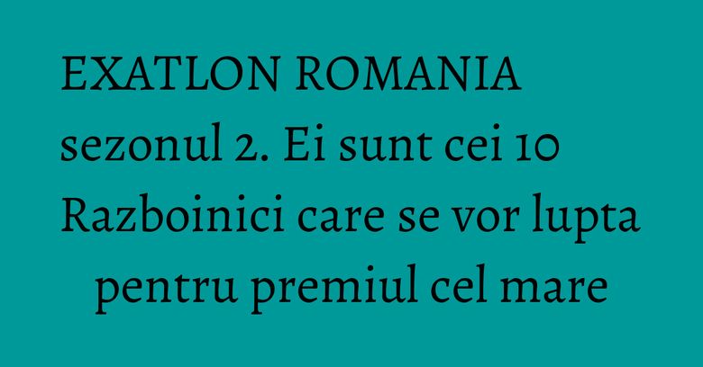 EXATLON ROMANIA sezonul 2. Ei sunt cei 10 Razboinici care se vor lupta pentru premiul cel mare EXATLON ROMANIA sezonul 2. Ei sunt cei 10 Razboinici care se vor lupta pentru premiul cel mare