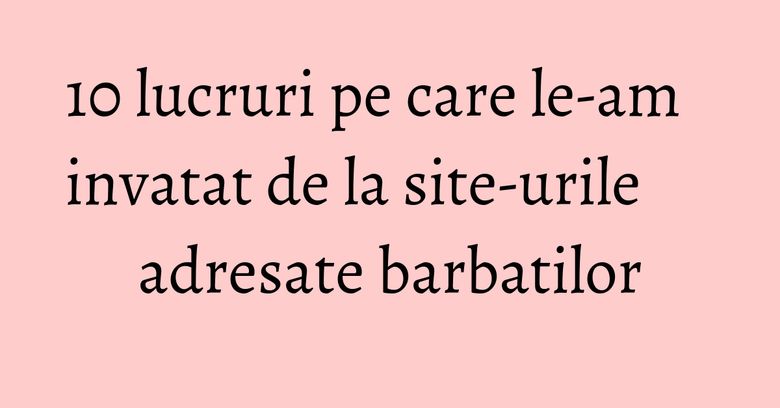 10 lucruri pe care le-am invatat de la site-urile adresate barbatilor 10 lucruri pe care le-am invatat de la site-urile adresate barbatilor