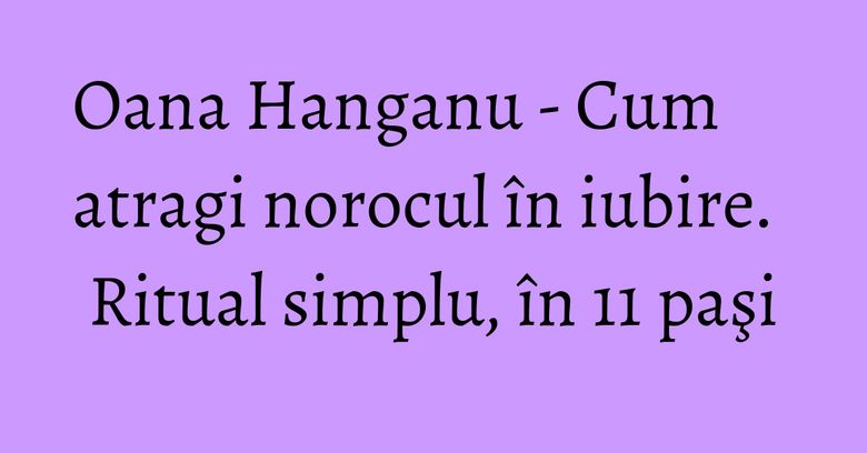 Oana Hanganu - Cum atragi norocul în iubire. Ritual simplu, în 11 paşi Oana Hanganu - Cum atragi norocul în iubire. Ritual simplu, în 11 paşi