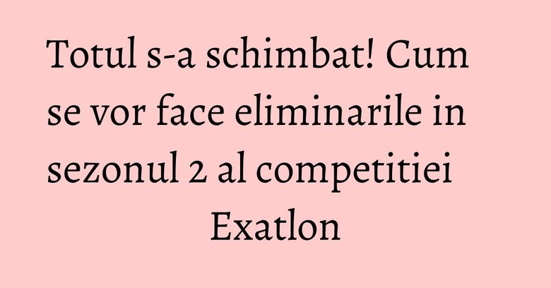Totul s-a schimbat! Cum se vor face eliminarile in sezonul 2 al competitiei Exatlon