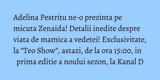 Adelina Pestritu ne-o prezinta pe micuta Zenaida! Detalii inedite despre viata de mamica a vedetei! Exclusivitate, la “Teo Show”, astazi, de la ora 15:00, in prima editie a noului sezon, la Kanal D