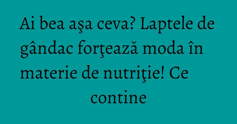 Ai bea aşa ceva? Laptele de gândac forţează moda în materie de nutriţie! Ce contine Ai bea aşa ceva? Laptele de gândac forţează moda în materie de nutriţie! Ce contine