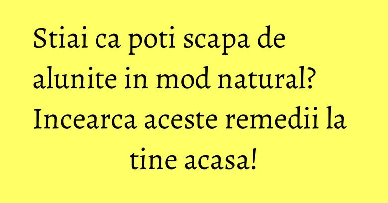 Stiai ca poti scapa de alunite in mod natural? Incearca aceste remedii la tine acasa!