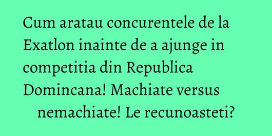 Cum aratau concurentele de la Exatlon inainte de a ajunge in competitia din Republica Domincana! Machiate versus nemachiate! Le recunoasteti?