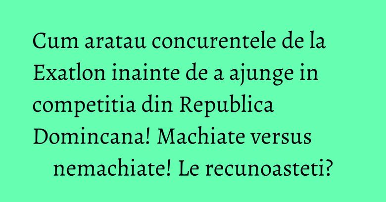Cum aratau concurentele de la Exatlon inainte de a ajunge in competitia din Republica Domincana! Machiate versus nemachiate! Le recunoasteti?