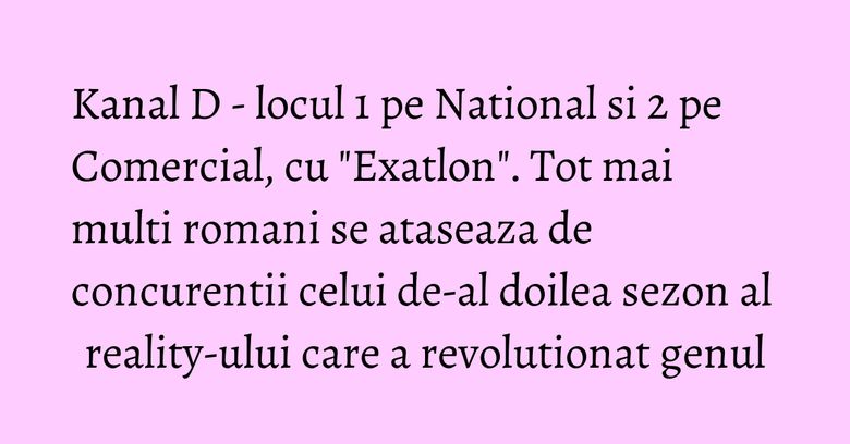 Kanal D - locul 1 pe National si 2 pe Comercial, cu "Exatlon". Tot mai multi romani se ataseaza de concurentii celui de-al doilea sezon al reality-ului care a revolutionat genul Kanal D - locul 1 pe National si 2 pe Comercial, cu "Exatlon". Tot mai multi romani se ataseaza de concurentii celui de-al doilea sezon al reality-ului care a revolutionat genul