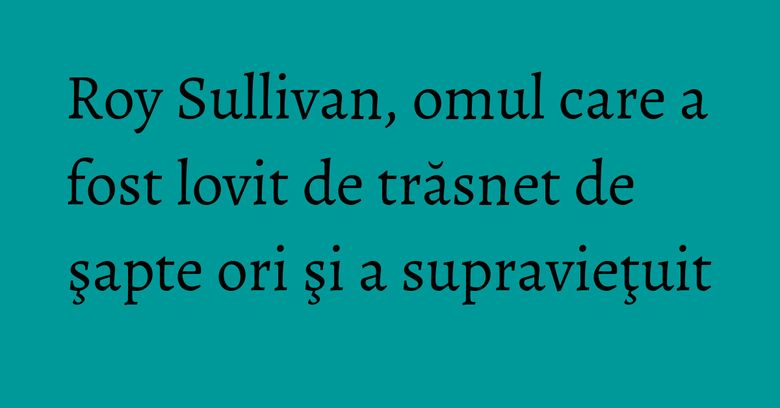 Roy Sullivan, omul care a fost lovit de trăsnet de şapte ori şi a supravieţuit