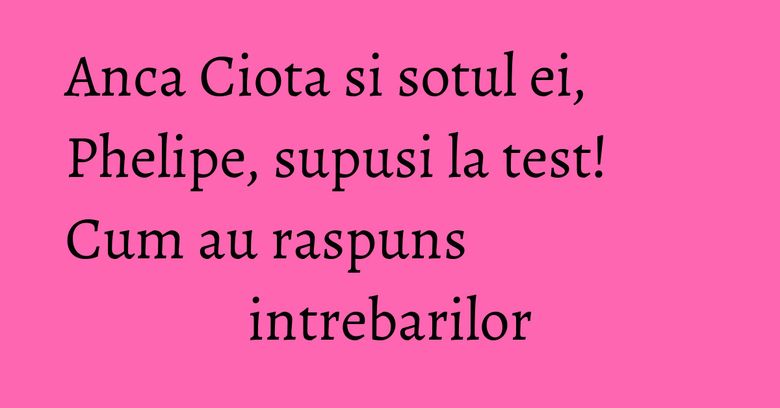Anca Ciota si sotul ei, Phelipe, supusi la test! Cum au raspuns intrebarilor