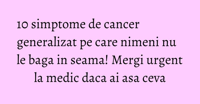 10 simptome de cancer generalizat pe care nimeni nu le baga in seama! Mergi urgent la medic daca ai asa ceva 10 simptome de cancer generalizat pe care nimeni nu le baga in seama! Mergi urgent la medic daca ai asa ceva