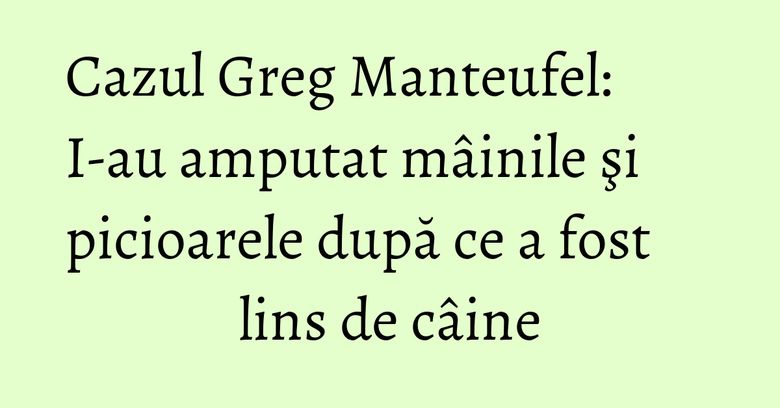 Cazul Greg Manteufel: I-au amputat mâinile şi picioarele după ce a fost lins de câine Cazul Greg Manteufel: I-au amputat mâinile şi picioarele după ce a fost lins de câine