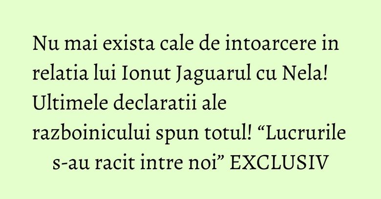 Nu mai exista cale de intoarcere in relatia lui Ionut Jaguarul cu Nela! Ultimele declaratii ale razboinicului spun totul! “Lucrurile s-au racit intre noi” EXCLUSIV