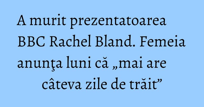 A murit prezentatoarea BBC Rachel Bland. Femeia anunţa luni că „mai are câteva zile de trăit” A murit prezentatoarea BBC Rachel Bland. Femeia anunţa luni că „mai are câteva zile de trăit”