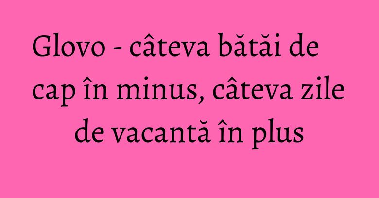 Glovo - câteva bătăi de cap în minus, câteva zile de vacantă în plus Glovo - câteva bătăi de cap în minus, câteva zile de vacantă în plus