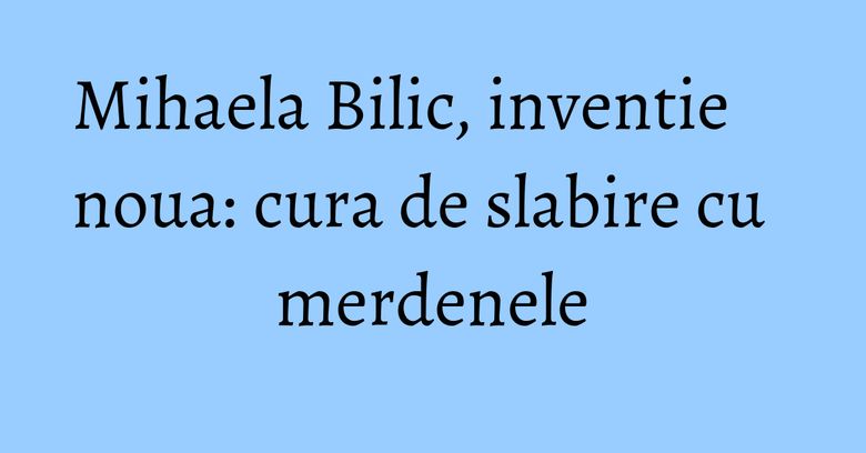 Mihaela Bilic, inventie noua: cura de slabire cu merdenele Mihaela Bilic, inventie noua: cura de slabire cu merdenele