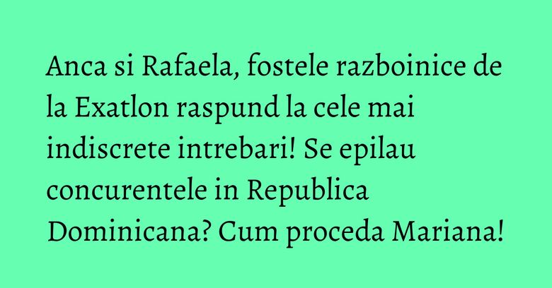 Anca si Rafaela, fostele razboinice de la Exatlon raspund la cele mai indiscrete intrebari! Se epilau concurentele in Republica Dominicana? Cum proceda Mariana! Anca si Rafaela, fostele razboinice de la Exatlon raspund la cele mai indiscrete intrebari! Se epilau concurentele in Republica Dominicana? Cum proceda Mariana!
