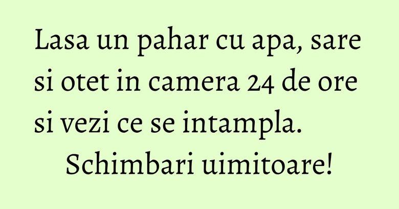 Lasa un pahar cu apa, sare si otet in camera 24 de ore si vezi ce se intampla. Schimbari uimitoare!