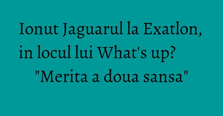 Ionut Jaguarul la Exatlon, in locul lui What's up? "Merita a doua sansa" Ionut Jaguarul la Exatlon, in locul lui What's up? "Merita a doua sansa"