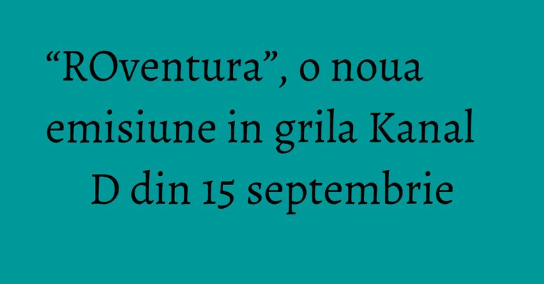 “ROventura”, o noua emisiune in grila Kanal D din 15 septembrie “ROventura”, o noua emisiune in grila Kanal D din 15 septembrie