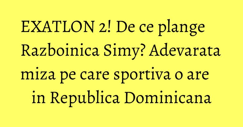 EXATLON 2! De ce plange Razboinica Simy? Adevarata miza pe care sportiva o are in Republica Dominicana EXATLON 2! De ce plange Razboinica Simy? Adevarata miza pe care sportiva o are in Republica Dominicana