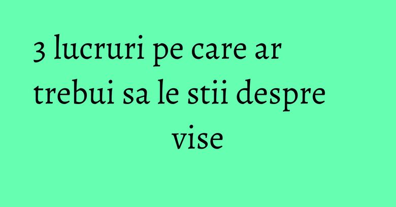 3 lucruri pe care ar trebui sa le stii despre vise