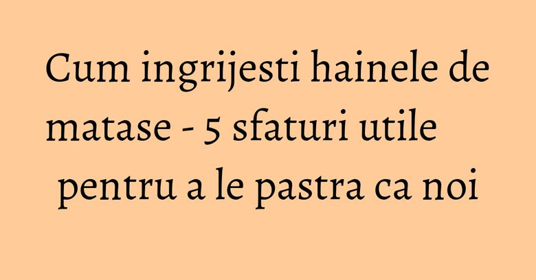 Cum ingrijesti hainele de matase - 5 sfaturi utile pentru a le pastra ca noi Cum ingrijesti hainele de matase - 5 sfaturi utile pentru a le pastra ca noi