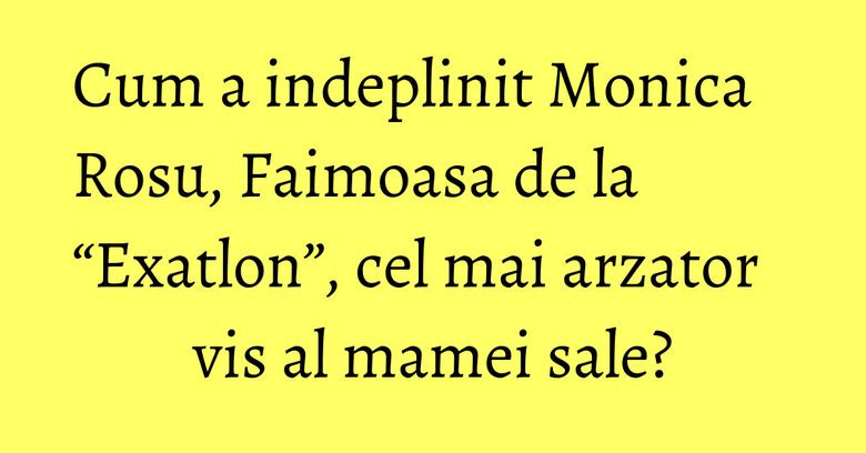 Cum a indeplinit Monica Rosu, Faimoasa de la “Exatlon”, cel mai arzator vis al mamei sale? Cum a indeplinit Monica Rosu, Faimoasa de la “Exatlon”, cel mai arzator vis al mamei sale?