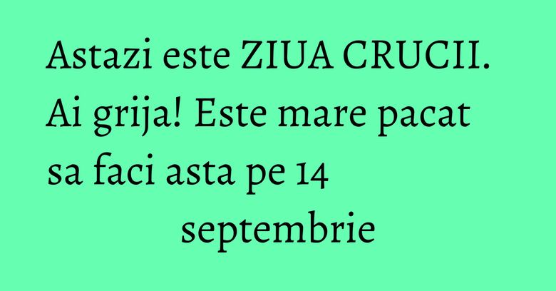 Astazi este ZIUA CRUCII. Ai grija! Este mare pacat sa faci asta pe 14 septembrie