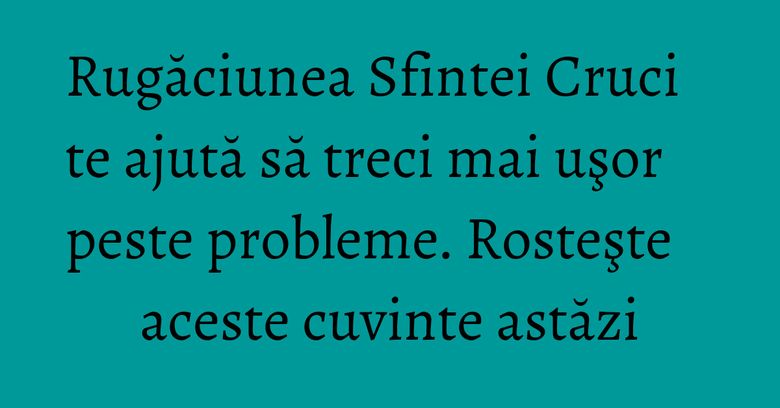 Rugăciunea Sfintei Cruci te ajută să treci mai uşor peste probleme. Rosteşte aceste cuvinte astăzi Rugăciunea Sfintei Cruci te ajută să treci mai uşor peste probleme. Rosteşte aceste cuvinte astăzi