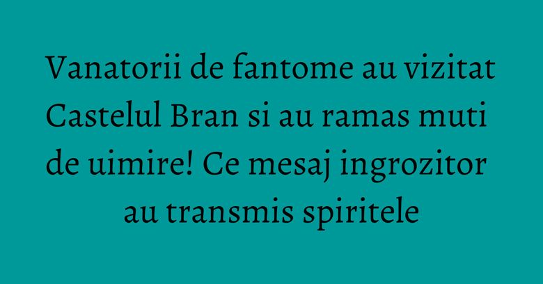 Vanatorii de fantome au vizitat Castelul Bran si au ramas muti de uimire! Ce mesaj ingrozitor au transmis spiritele Vanatorii de fantome au vizitat Castelul Bran si au ramas muti de uimire! Ce mesaj ingrozitor au transmis spiritele