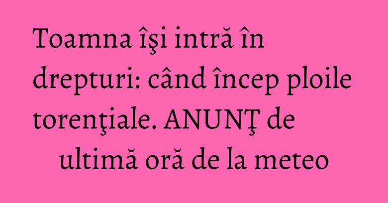 Toamna îşi intră în drepturi: când încep ploile torenţiale. ANUNŢ de ultimă oră de la meteo