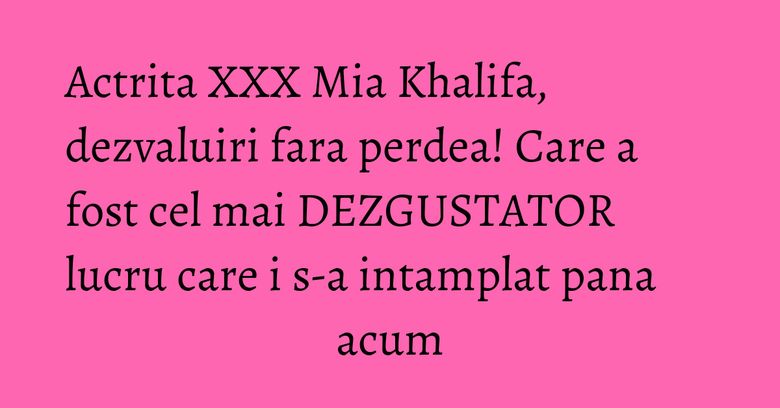 Actrita XXX Mia Khalifa, dezvaluiri fara perdea! Care a fost cel mai DEZGUSTATOR lucru care i s-a intamplat pana acum Actrita XXX Mia Khalifa, dezvaluiri fara perdea! Care a fost cel mai DEZGUSTATOR lucru care i s-a intamplat pana acum