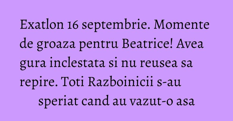 Exatlon 16 septembrie. Momente de groaza pentru Beatrice! Avea gura inclestata si nu reusea sa repire. Toti Razboinicii s-au speriat cand au vazut-o asa Exatlon 16 septembrie. Momente de groaza pentru Beatrice! Avea gura inclestata si nu reusea sa repire. Toti Razboinicii s-au speriat cand au vazut-o asa