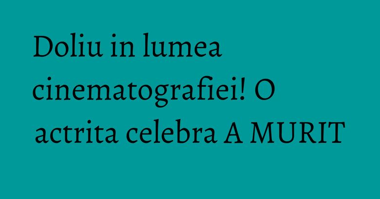Doliu in lumea cinematografiei! O actrita celebra A MURIT Doliu in lumea cinematografiei! O actrita celebra A MURIT