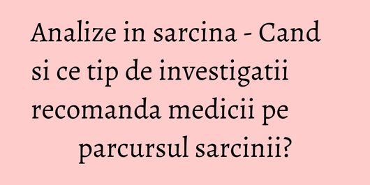 Analize in sarcina - Cand si ce tip de investigatii recomanda medicii pe parcursul sarcinii?