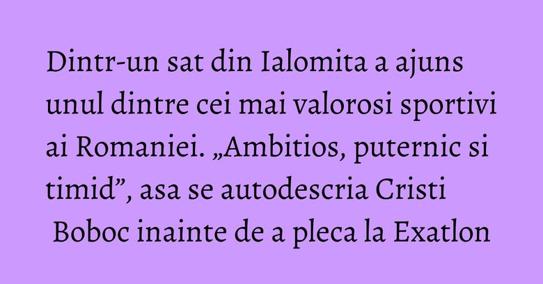 Dintr-un sat din Ialomita a ajuns unul dintre cei mai valorosi sportivi ai Romaniei. „Ambitios, puternic si timid”, asa se autodescria Cristi Boboc inainte de a pleca la Exatlon
