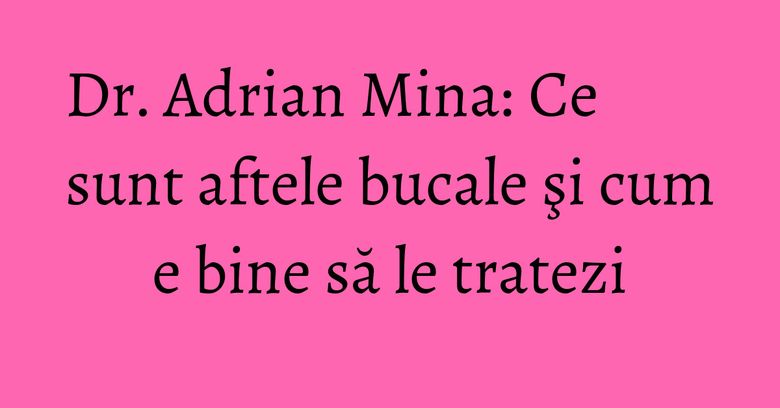 Dr. Adrian Mina: Ce sunt aftele bucale şi cum e bine să le tratezi