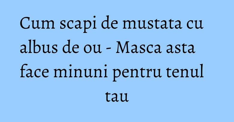 Cum scapi de mustata cu albus de ou - Masca asta face minuni pentru tenul tau Cum scapi de mustata cu albus de ou - Masca asta face minuni pentru tenul tau